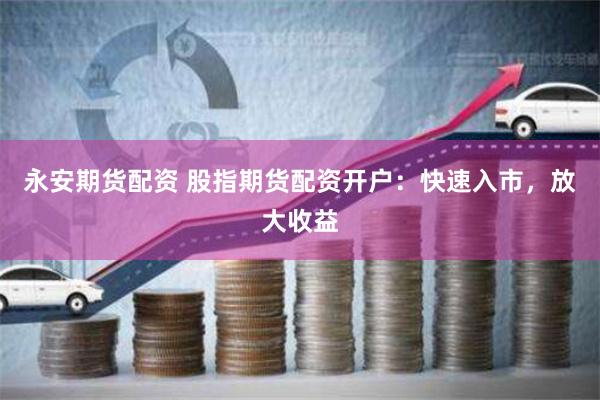 永安期货配资 股指期货配资开户:快速入市,放大收益