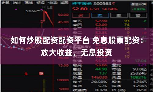 如何炒股配资配资平台 免息股票配资:放大收益,无息投资