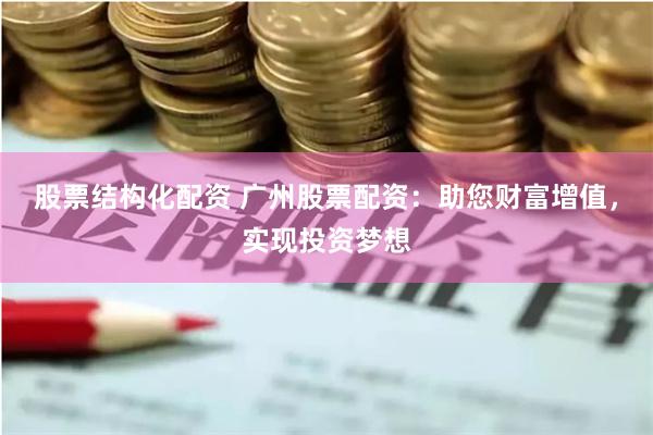 股票结构化配资 广州股票配资：助您财富增值，实现投资梦想