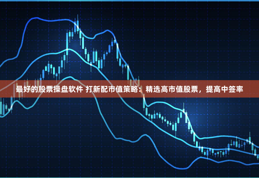 最好的股票操盘软件 打新配市值策略:精选高市值股票,提高中签率