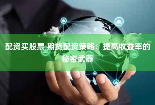 配资买股票 期货配资策略：提高收益率的秘密武器