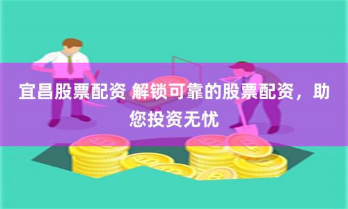宜昌股票配资 解锁可靠的股票配资，助您投资无忧