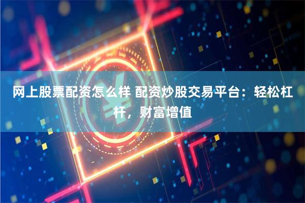 网上股票配资怎么样 配资炒股交易平台：轻松杠杆，财富增值