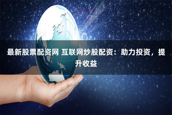 最新股票配资网 互联网炒股配资：助力投资，提升收益