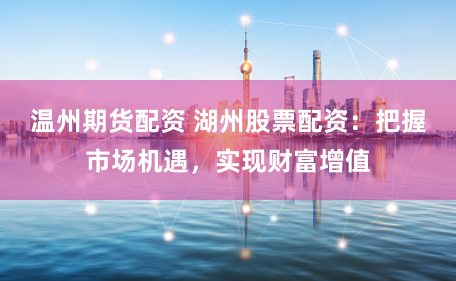 温州期货配资 湖州股票配资：把握市场机遇，实现财富增值