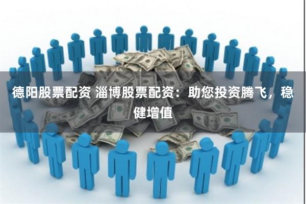 德阳股票配资 淄博股票配资:助您投资腾飞,稳健增值