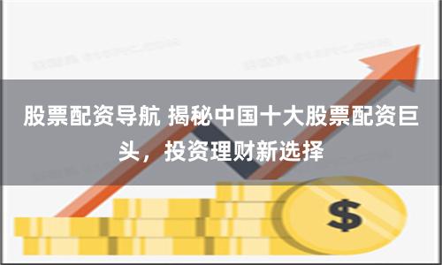 股票配资导航 揭秘中国十大股票配资巨头，投资理财新选择