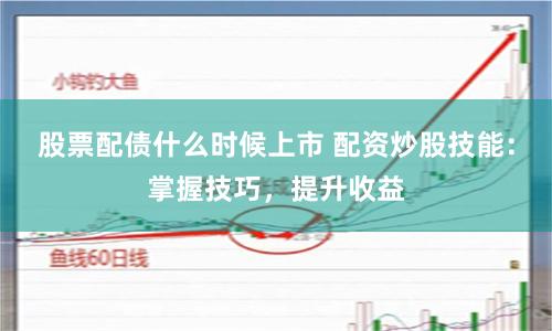 股票配债什么时候上市 配资炒股技能：掌握技巧，提升收益