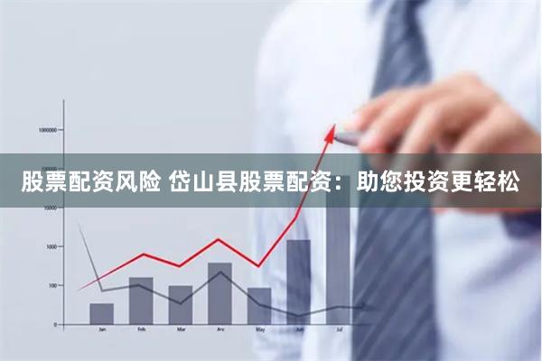 股票配资风险 岱山县股票配资：助您投资更轻松
