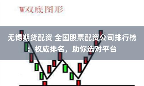 无锡期货配资 全国股票配资公司排行榜：权威排名，助你选对平台