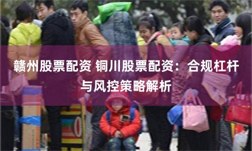 赣州股票配资 铜川股票配资：合规杠杆与风控策略解析