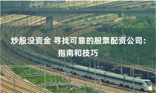 炒股没资金 寻找可靠的股票配资公司：指南和技巧