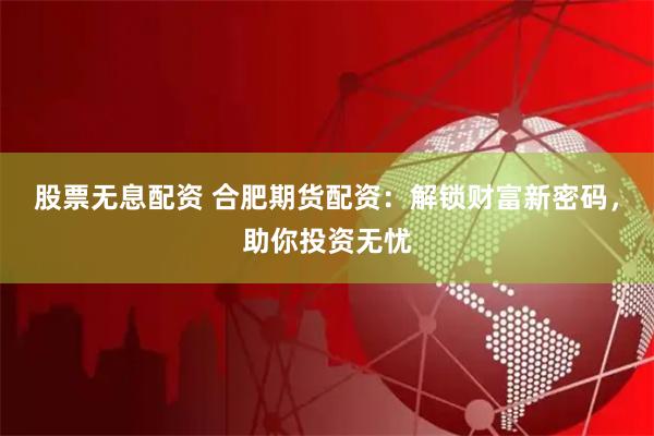 股票无息配资 合肥期货配资：解锁财富新密码，助你投资无忧