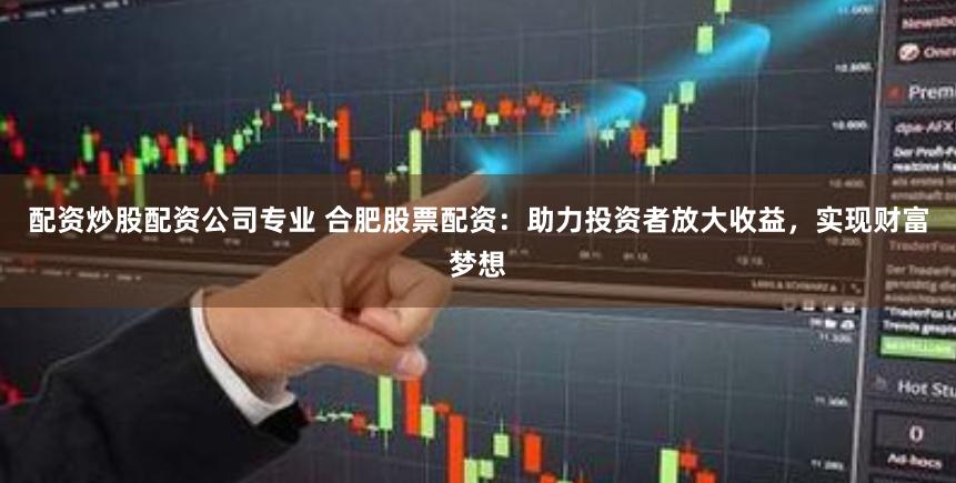 配资炒股配资公司专业 合肥股票配资：助力投资者放大收益，实现财富梦想