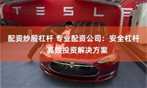 配资炒股杠杆 专业配资公司:安全杠杆,高效投资解决方案