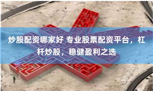 炒股配资哪家好 专业股票配资平台，杠杆炒股，稳健盈利之选