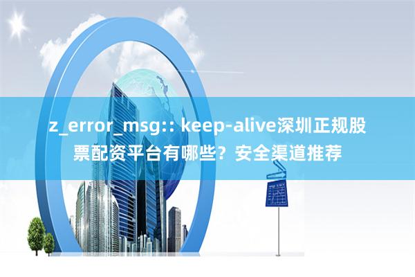 z_error_msg:: keep-alive深圳正规股票配资平台有哪些？安全渠道推荐
