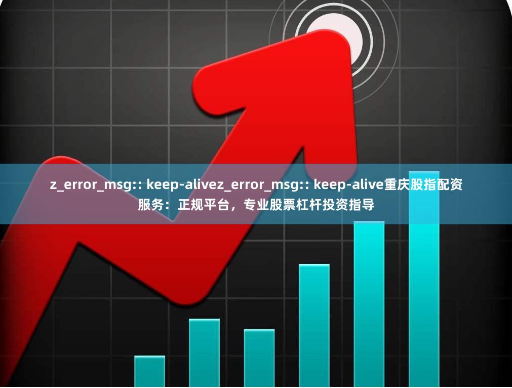 z_error_msg:: keep-alivez_error_msg:: keep-alive重庆股指配资服务：正规平台，专业股票杠杆投资指导