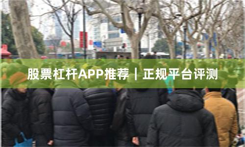 股票杠杆APP推荐｜正规平台评测