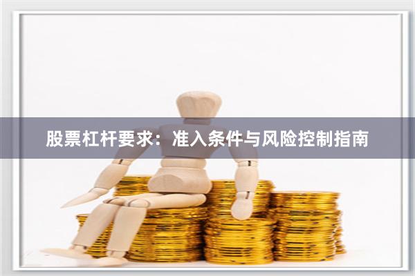 股票杠杆要求：准入条件与风险控制指南
