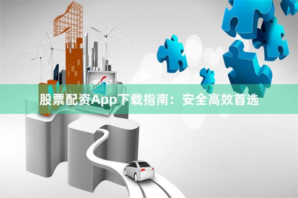 股票配资App下载指南：安全高效首选