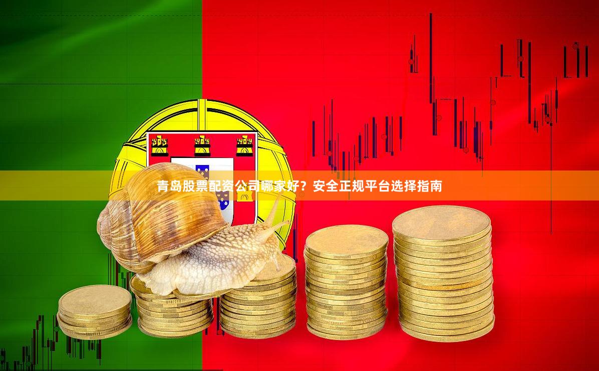 青岛股票配资公司哪家好？安全正规平台选择指南