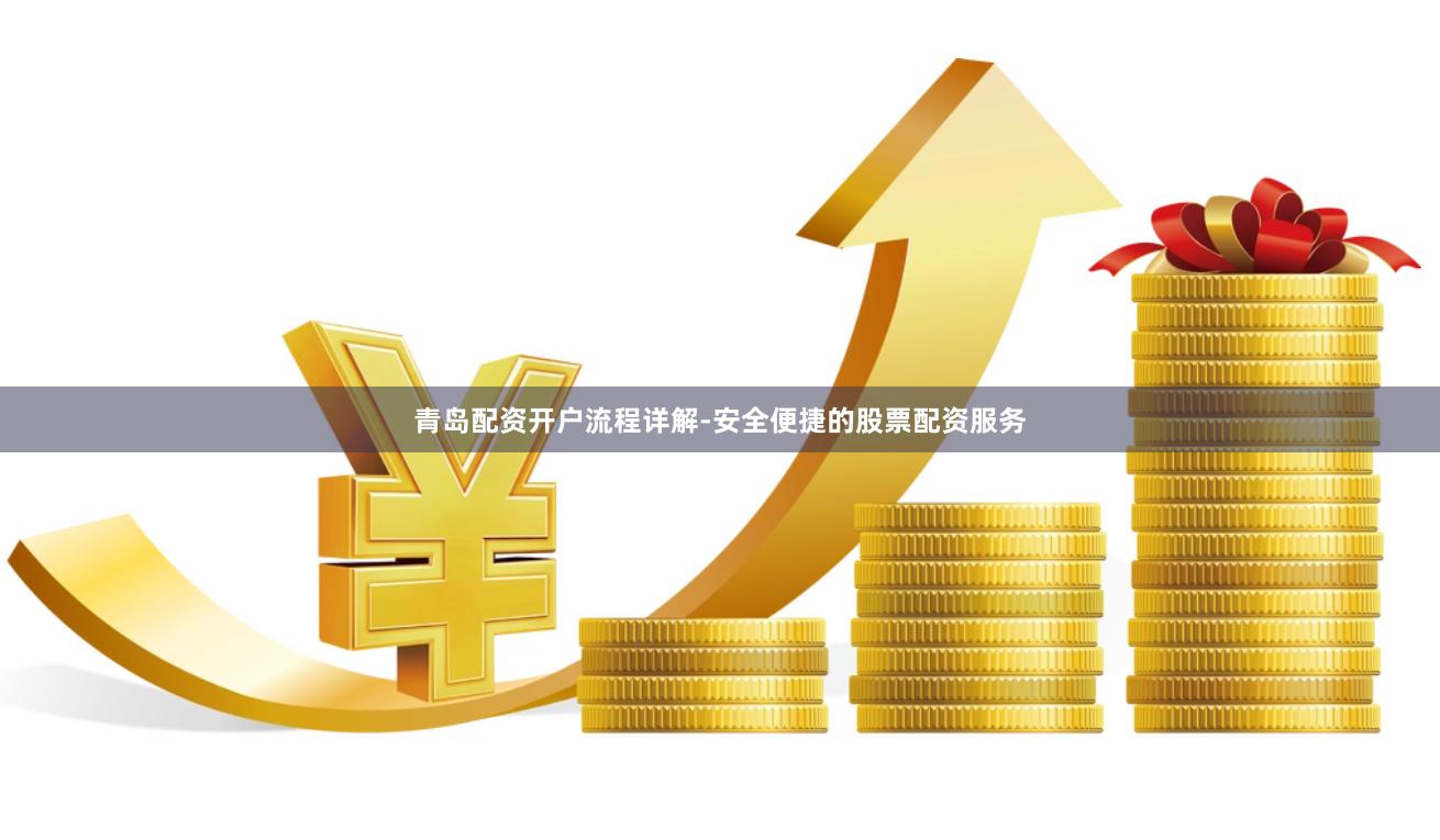 青岛配资开户流程详解-安全便捷的股票配资服务