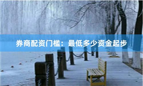 券商配资门槛：最低多少资金起步