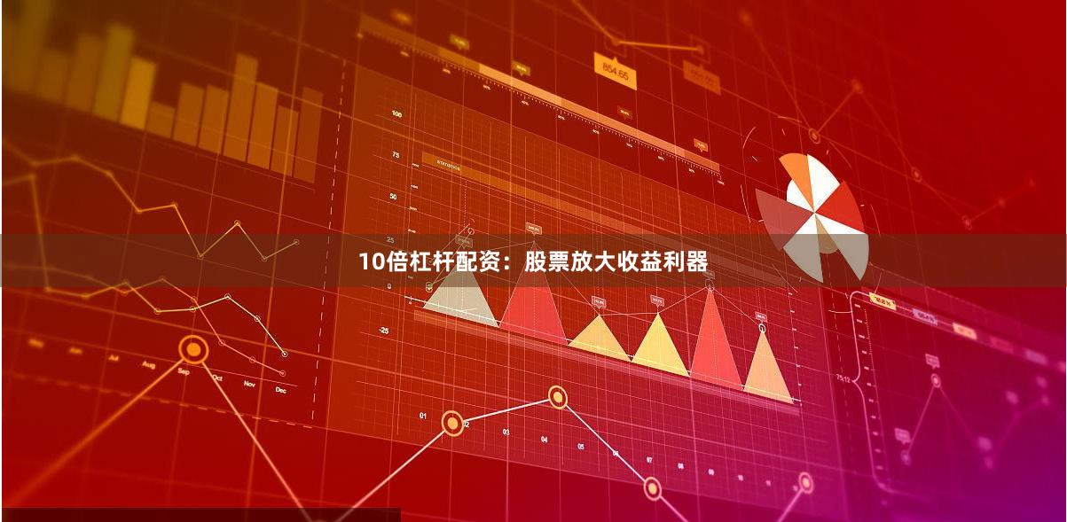 10倍杠杆配资：股票放大收益利器