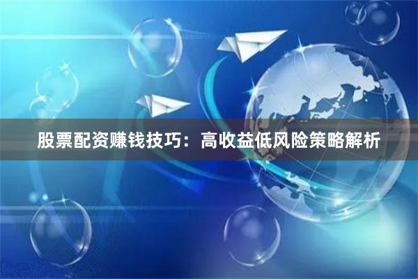 股票配资赚钱技巧：高收益低风险策略解析