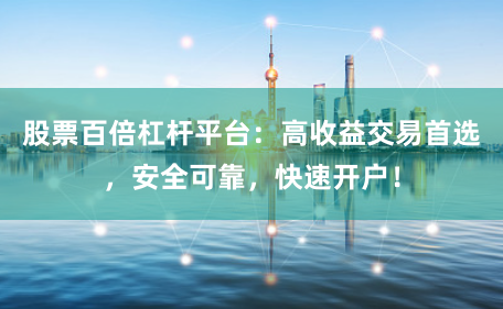 股票百倍杠杆平台：高收益交易首选，安全可靠，快速开户！