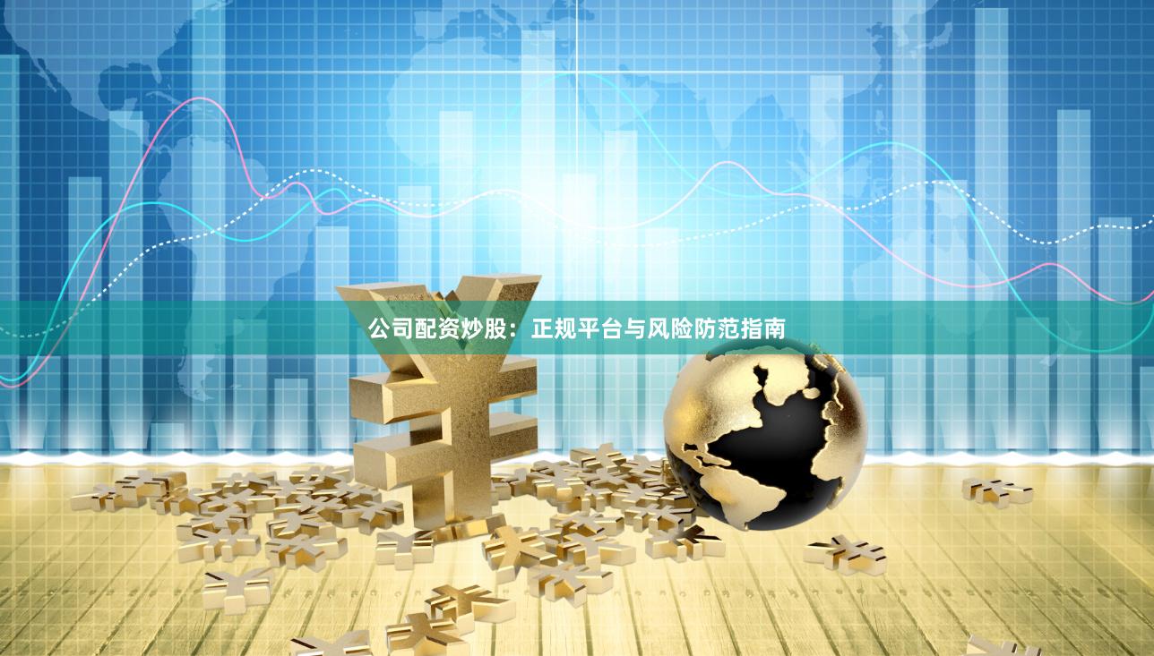 公司配资炒股：正规平台与风险防范指南