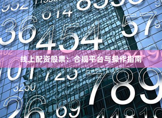 线上配资股票：合规平台与操作指南