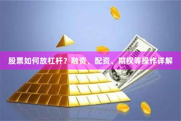 股票如何放杠杆?融资、配资、期权等操作详解