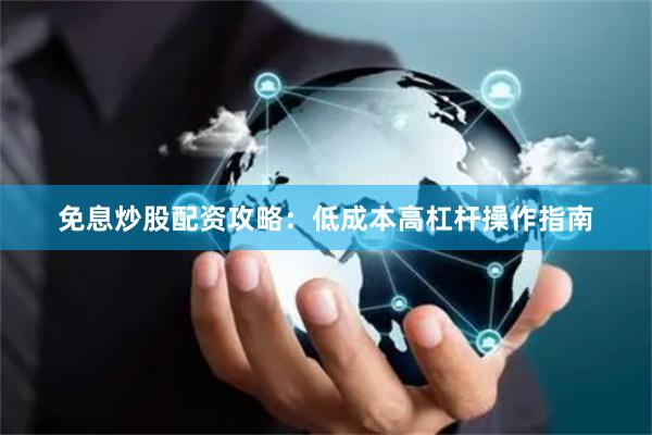 免息炒股配资攻略:低成本高杠杆操作指南