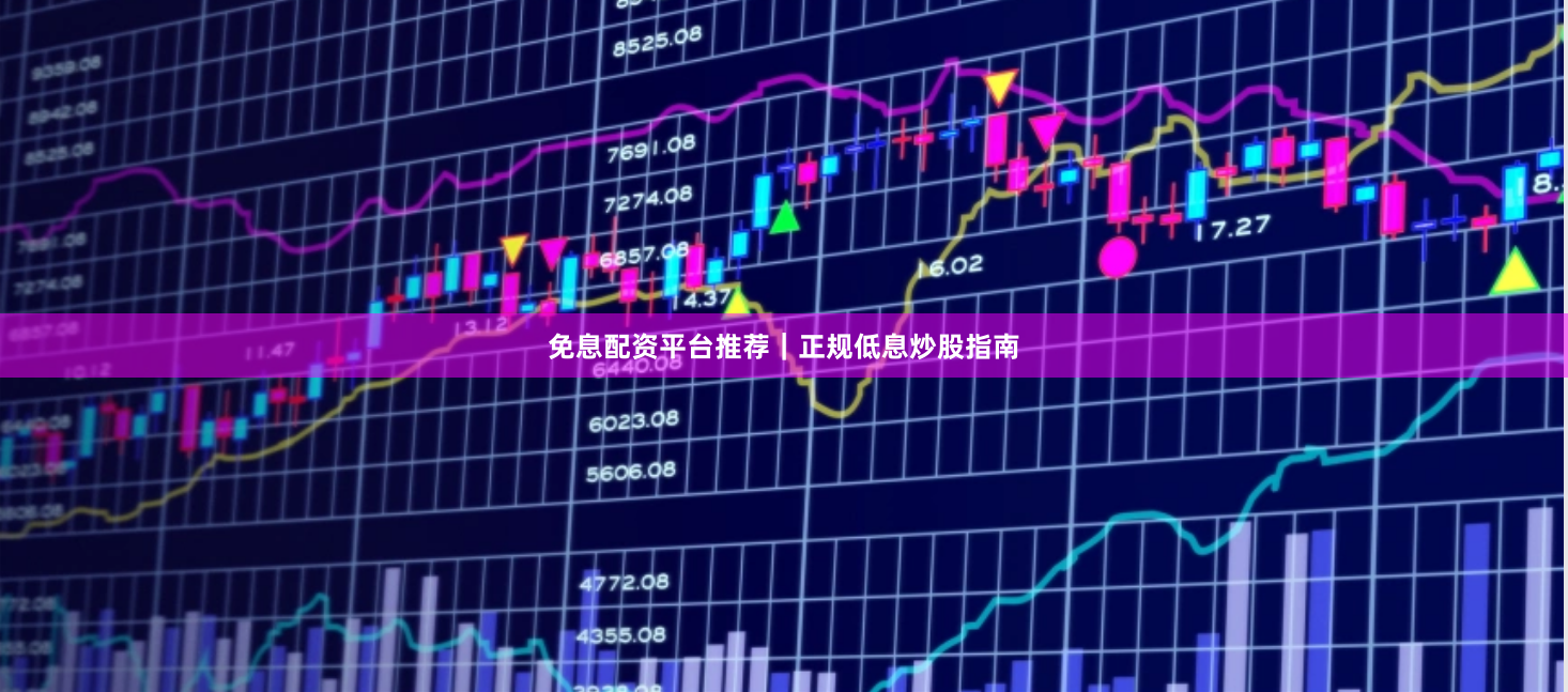 免息配资平台推荐｜正规低息炒股指南