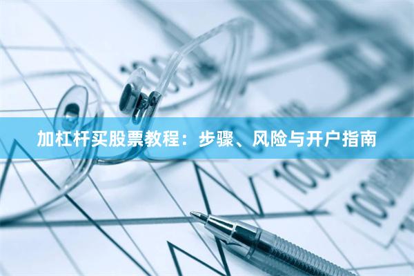 加杠杆买股票教程：步骤、风险与开户指南