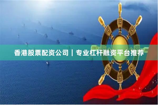香港股票配资公司｜专业杠杆融资平台推荐