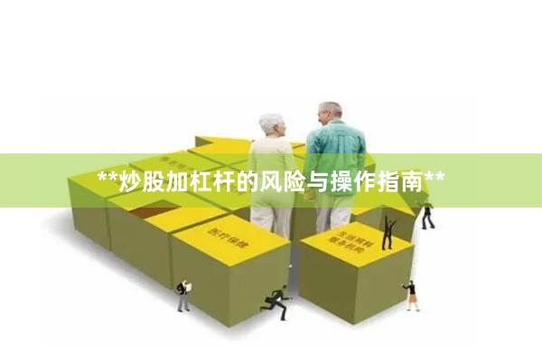 **炒股加杠杆的风险与操作指南**