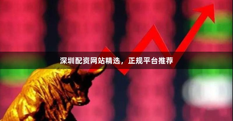 深圳配资网站精选，正规平台推荐