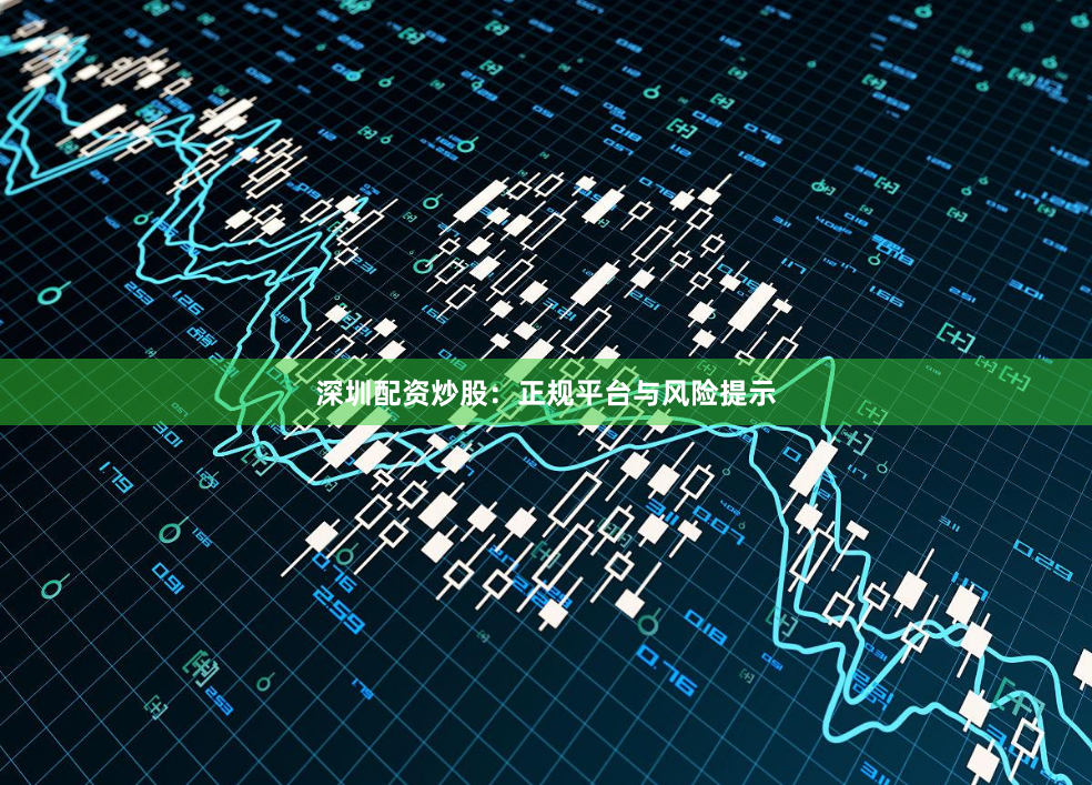 深圳配资炒股：正规平台与风险提示