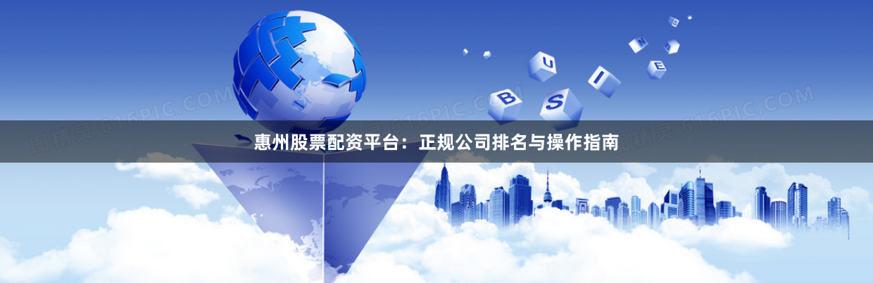 惠州股票配资平台：正规公司排名与操作指南