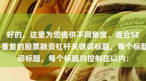 好的，这里为您提供不同角度、适合SEO收录且标题不重复的股票融资杠杆关键词标题，每个标题均控制在以内：