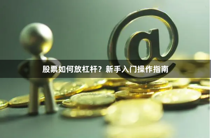 股票如何放杠杆？新手入门操作指南