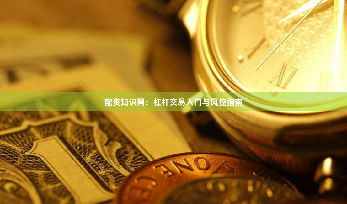 配资知识网：杠杆交易入门与风控指南