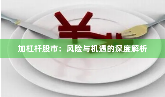 加杠杆股市：风险与机遇的深度解析