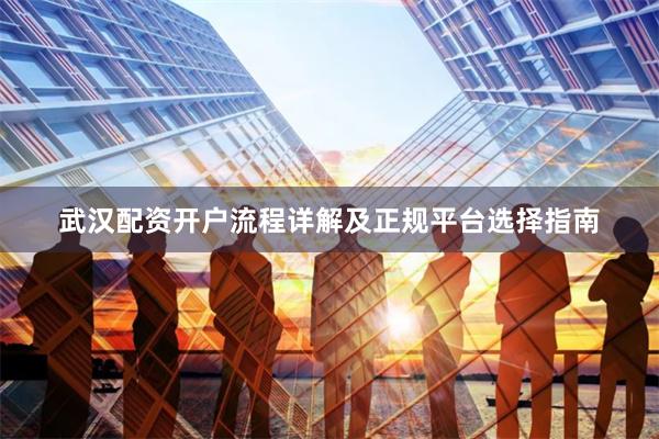 武汉配资开户流程详解及正规平台选择指南