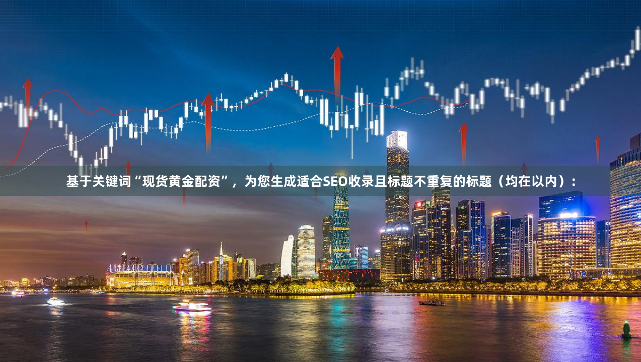 基于关键词“现货黄金配资”，为您生成适合SEO收录且标题不重复的标题（均在以内）：
