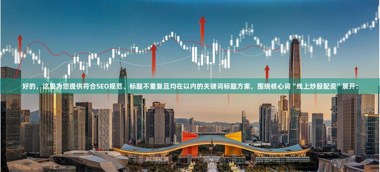 好的，这里为您提供符合SEO规范、标题不重复且均在以内的关键词标题方案，围绕核心词“线上炒股配资”展开：