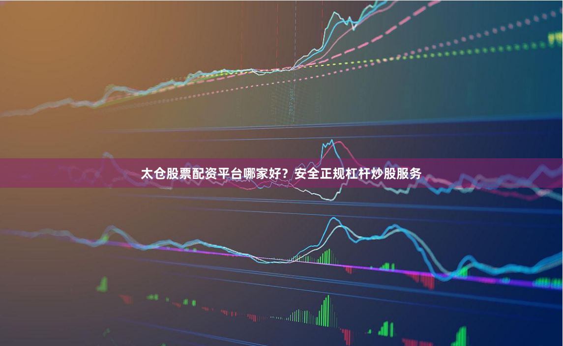 太仓股票配资平台哪家好？安全正规杠杆炒股服务